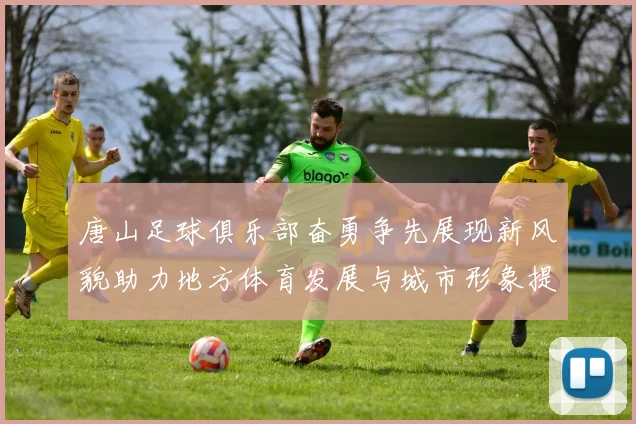 唐山足球俱乐部奋勇争先展现新风貌助力地方体育发展与城市形象提升