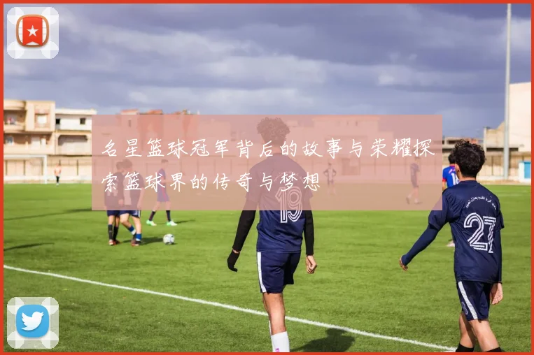 名星篮球冠军背后的故事与荣耀探索篮球界的传奇与梦想