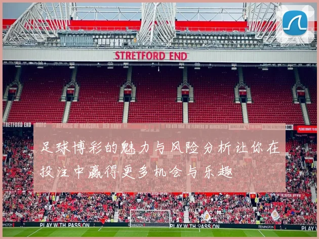 足球博彩的魅力与风险分析让你在投注中赢得更多机会与乐趣