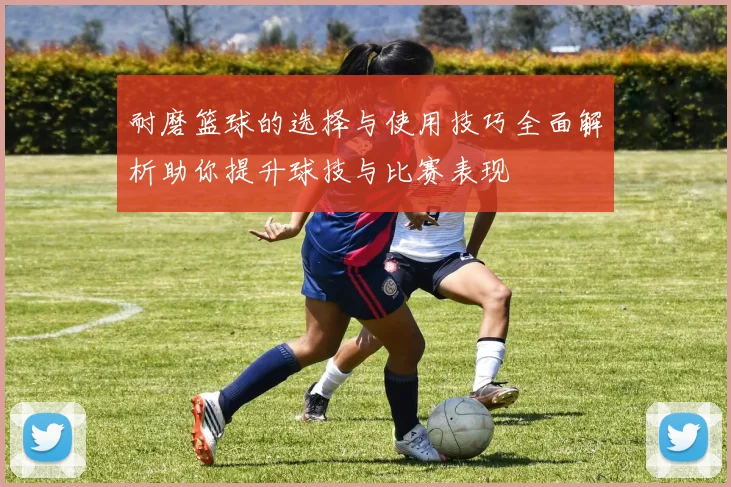 耐磨篮球的选择与使用技巧全面解析助你提升球技与比赛表现