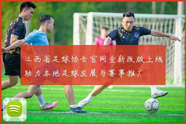 江西省足球协会官网全新改版上线助力本地足球发展与赛事推广