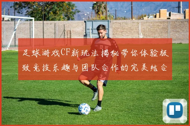 足球游戏CF新玩法揭秘带你体验极致竞技乐趣与团队合作的完美结合
