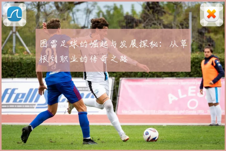 图雷足球的崛起与发展探秘：从草根到职业的传奇之路