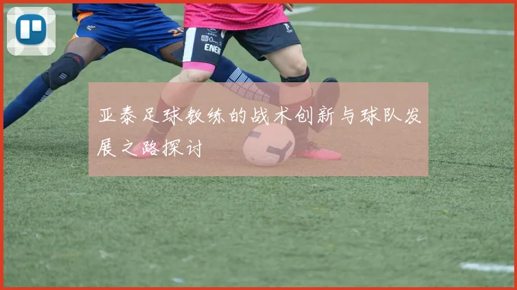 亚泰足球教练的战术创新与球队发展之路探讨