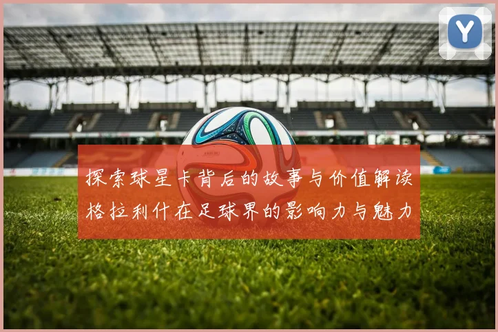 探索球星卡背后的故事与价值解读格拉利什在足球界的影响力与魅力