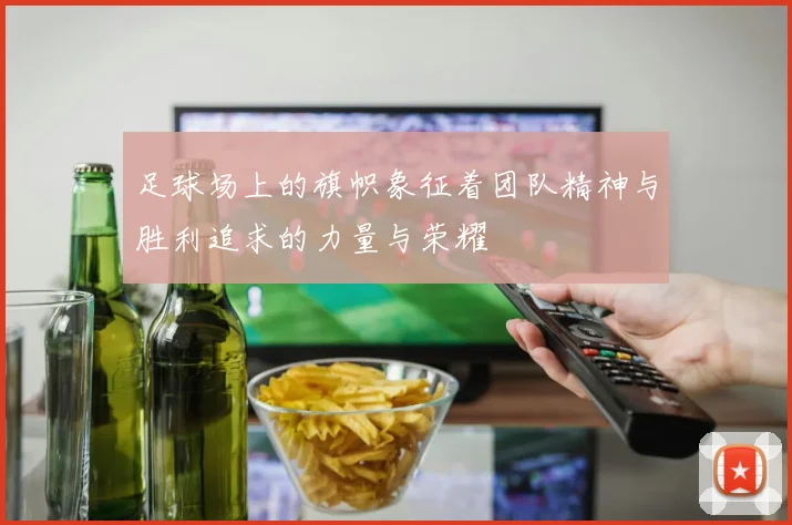 足球场上的旗帜象征着团队精神与胜利追求的力量与荣耀